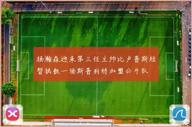 杨瀚森迎来第三任主帅比卢普斯短暂执教一场斯普利特加盟公牛队