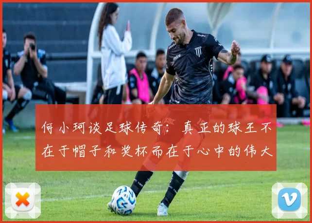 何小珂谈足球传奇：真正的球王不在于帽子和奖杯而在于心中的伟大
