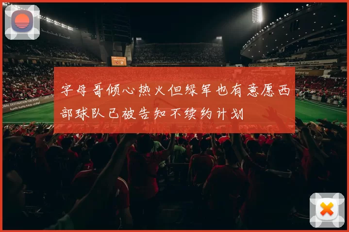 字母哥倾心热火但绿军也有意愿西部球队已被告知不续约计划
