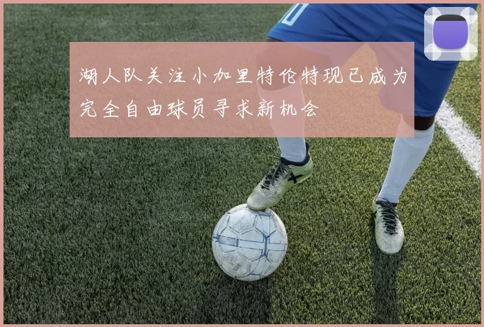湖人队关注小加里特伦特现已成为完全自由球员寻求新机会